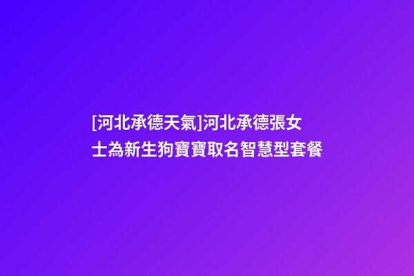 [河北承德天氣]河北承德張女士為新生狗寶寶取名智慧型套餐-第1張-公司起名-玄機派